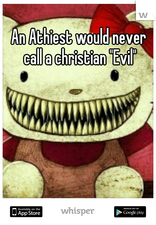 An Athiest would never call a christian "Evil"