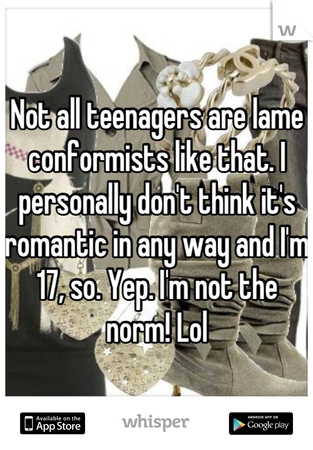 Not all teenagers are lame conformists like that. I personally don't think it's romantic in any way and I'm 17, so. Yep. I'm not the norm! Lol