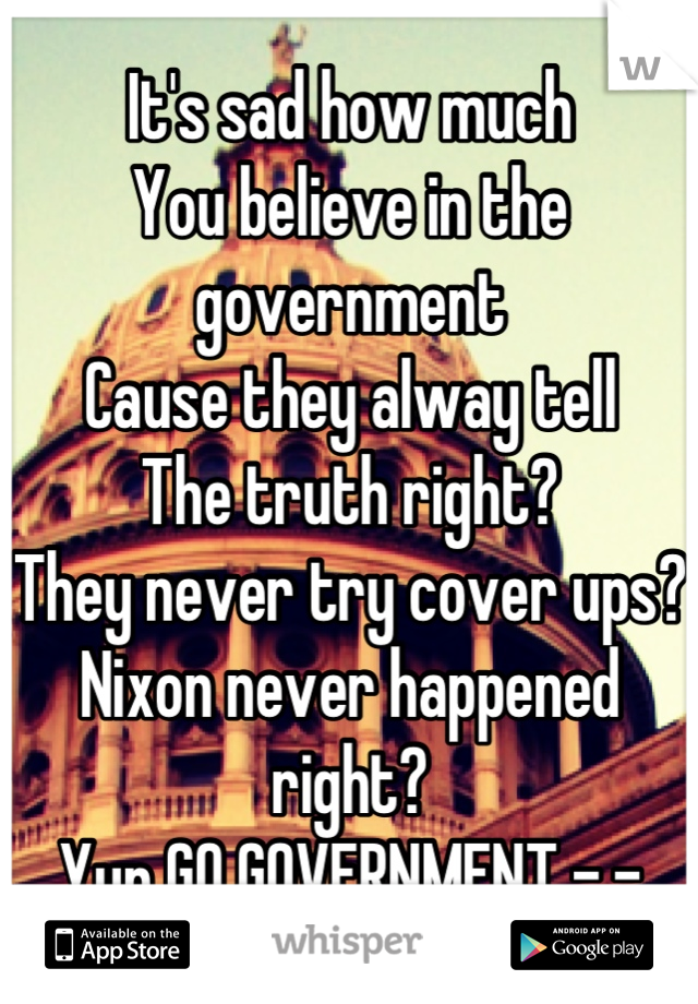 It's sad how much
You believe in the government
Cause they alway tell
The truth right?
They never try cover ups?
Nixon never happened right?
Yup GO GOVERNMENT -.-