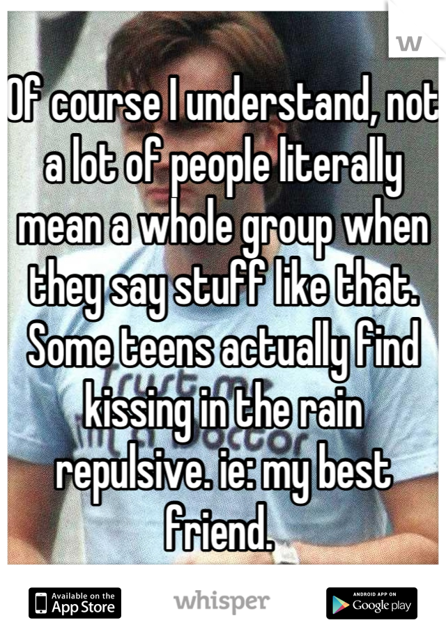 Of course I understand, not a lot of people literally mean a whole group when they say stuff like that. Some teens actually find kissing in the rain repulsive. ie: my best friend. 