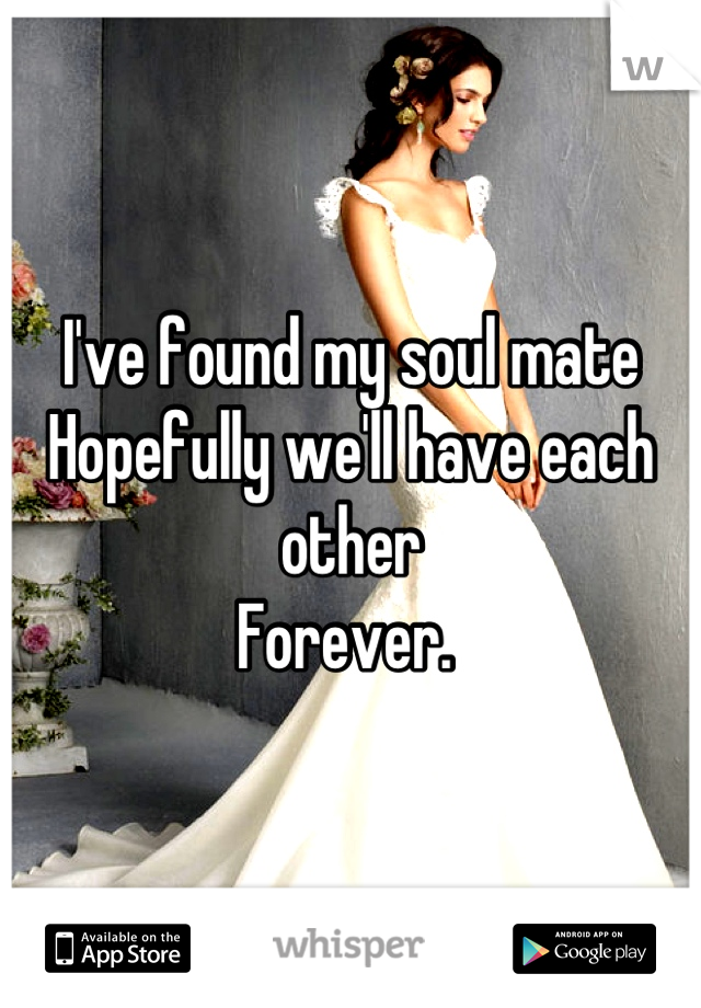 I've found my soul mate
Hopefully we'll have each other 
Forever. 