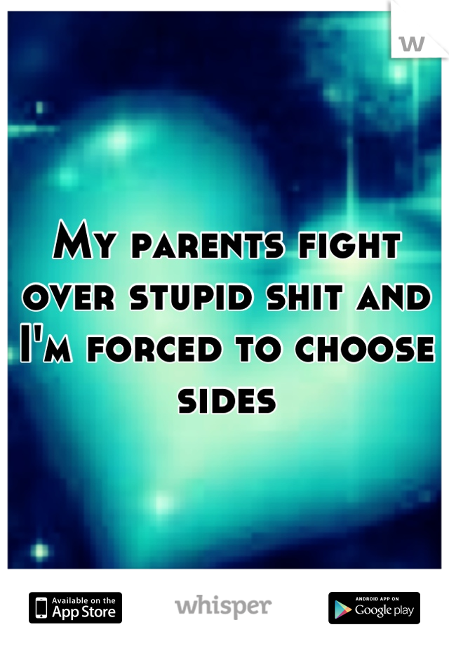 My parents fight over stupid shit and I'm forced to choose sides