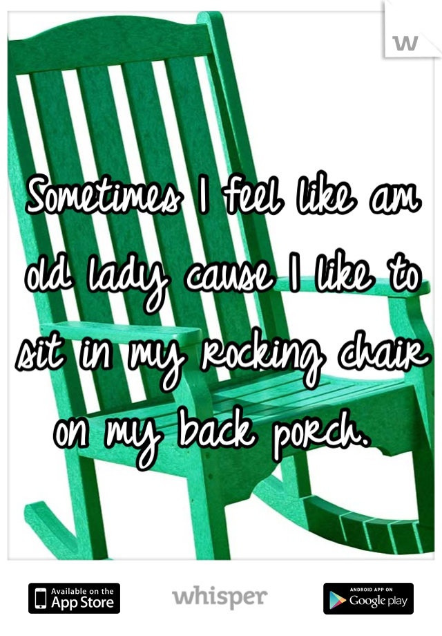 Sometimes I feel like am old lady cause I like to sit in my rocking chair on my back porch. 