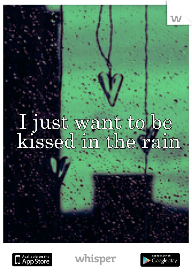 I just want to be kissed in the rain