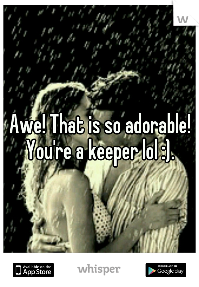 Awe! That is so adorable! You're a keeper lol :). 