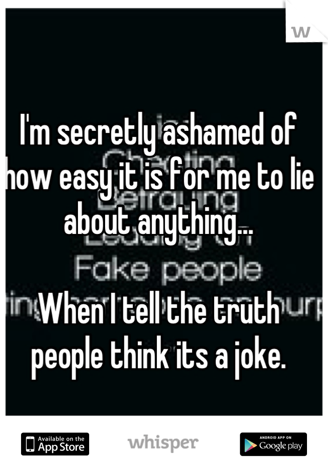 I'm secretly ashamed of how easy it is for me to lie about anything...

When I tell the truth people think its a joke.