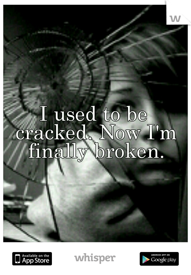 I used to be cracked. Now I'm finally broken.