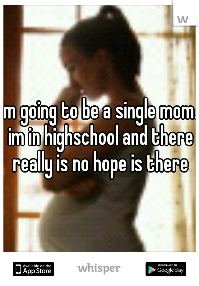 im going to be a single mom. im in highschool and there really is no hope is there