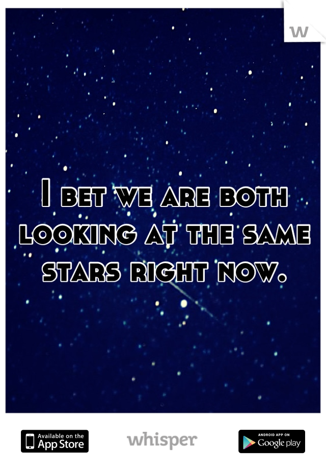 I bet we are both looking at the same stars right now.