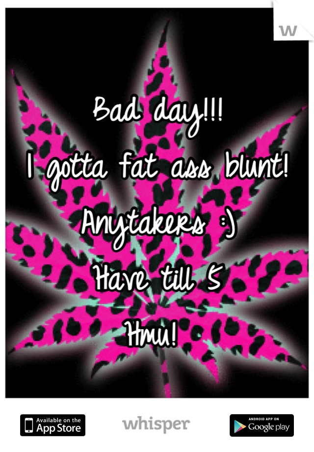 Bad day!!! 
I gotta fat ass blunt! 
Anytakers :) 
Have till 5 
Hmu! 