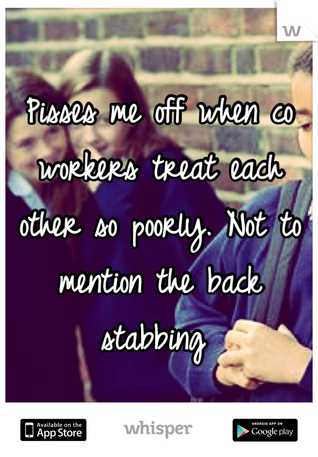 Pisses me off when co workers treat each other so poorly. Not to mention the back stabbing 
