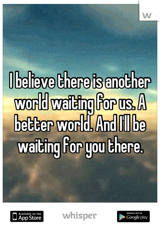 I believe there is another world waiting for us. A better world. And I'll be waiting for you there.