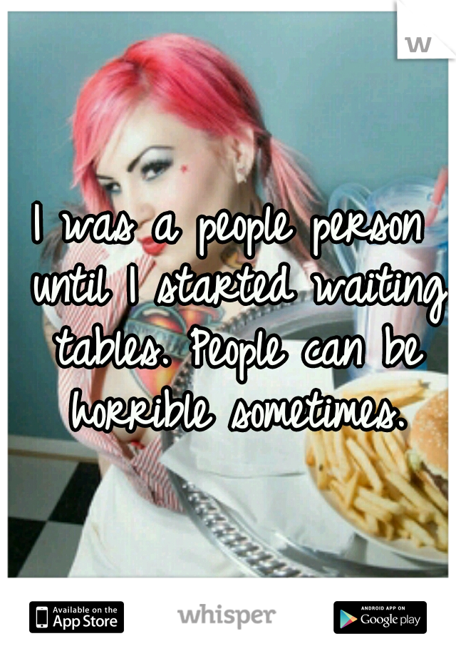 I was a people person until I started waiting tables. People can be horrible sometimes.