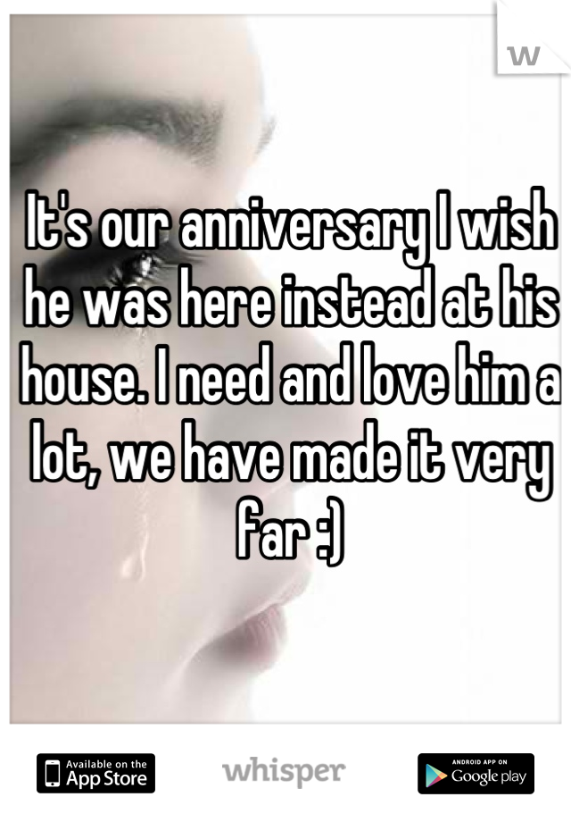 It's our anniversary I wish he was here instead at his house. I need and love him a lot, we have made it very far :)