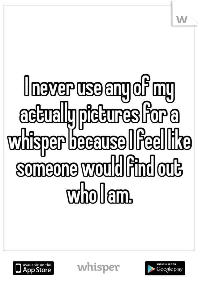 I never use any of my actually pictures for a whisper because I feel like someone would find out who I am.