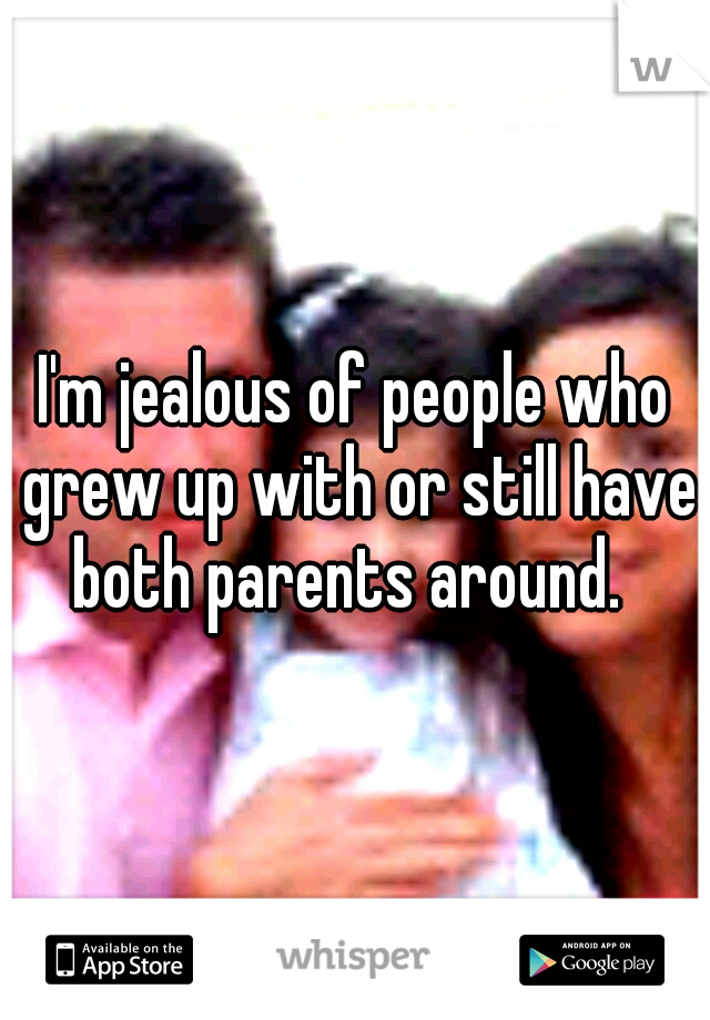 I'm jealous of people who grew up with or still have both parents around.  