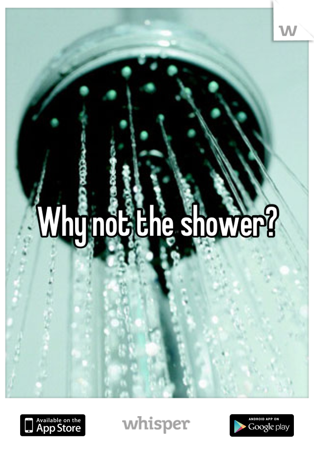 Why not the shower?
