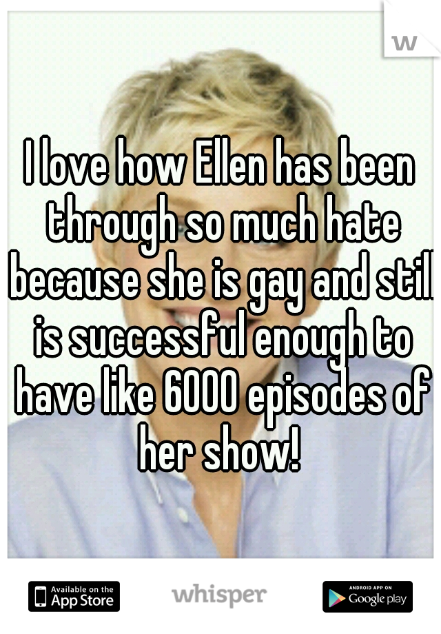 I love how Ellen has been through so much hate because she is gay and still is successful enough to have like 6000 episodes of her show! 
