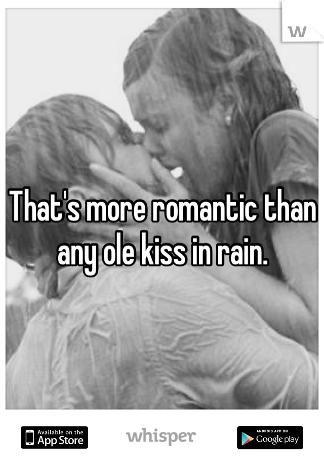 That's more romantic than any ole kiss in rain.