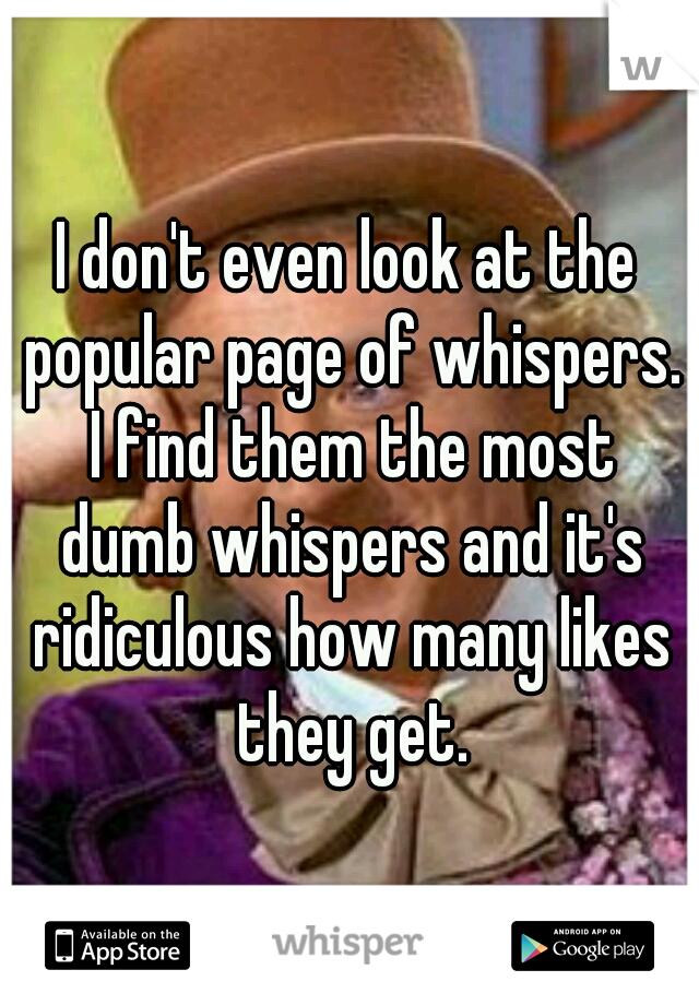 I don't even look at the popular page of whispers. I find them the most dumb whispers and it's ridiculous how many likes they get.