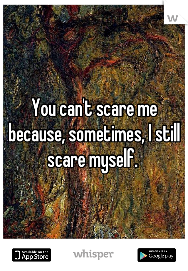 You can't scare me because, sometimes, I still scare myself. 