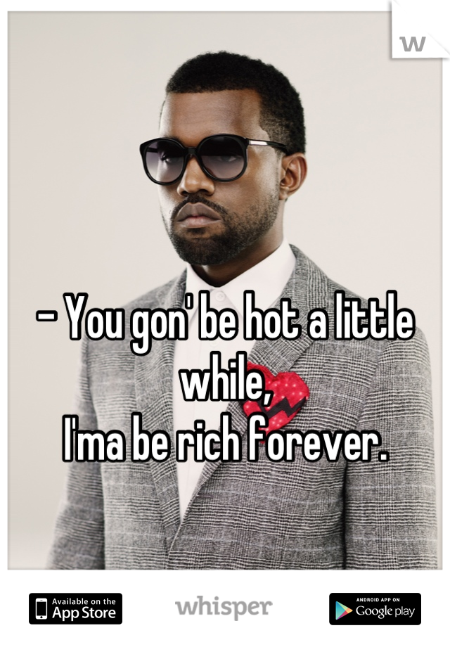 

- You gon' be hot a little while,                                         I'ma be rich forever.
