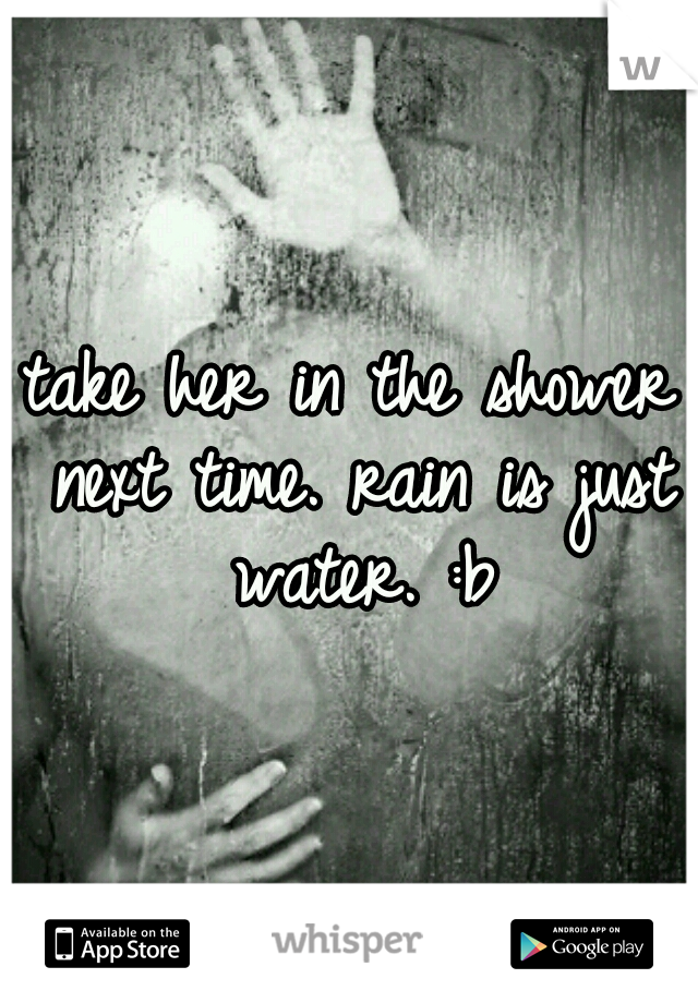 take her in the shower next time. rain is just water. :b