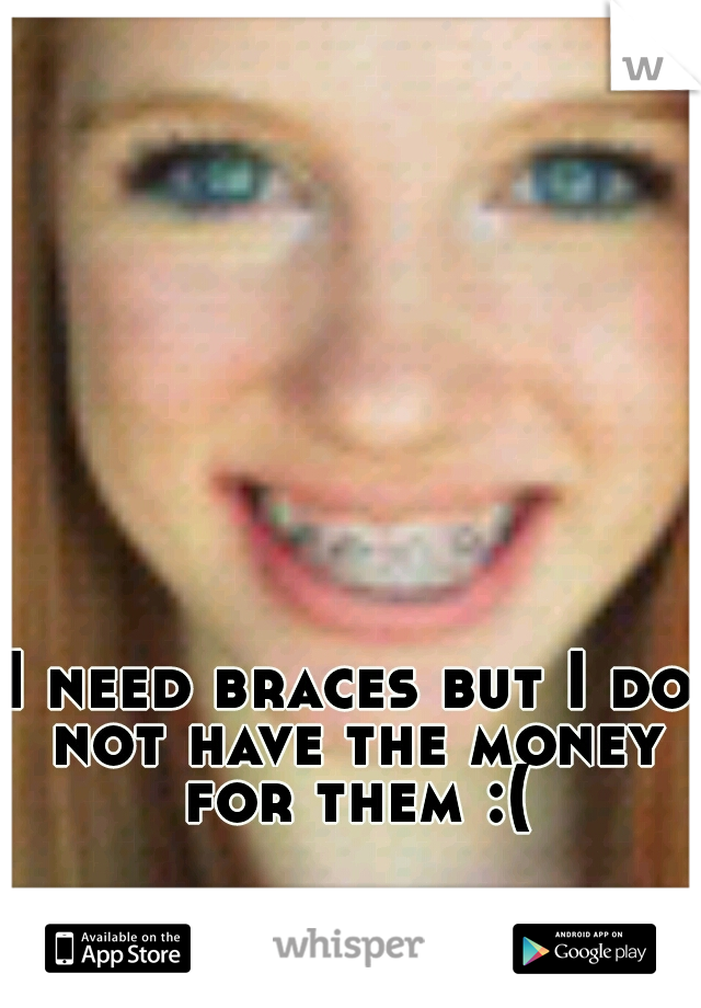 I need braces but I do not have the money for them :(