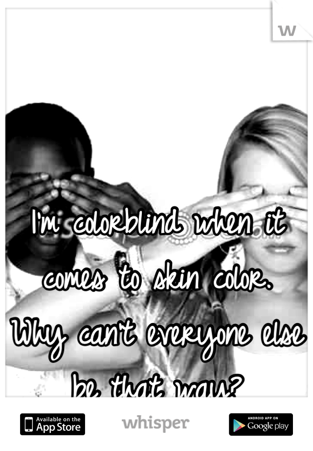 I'm colorblind when it comes to skin color. 
Why can't everyone else be that way?