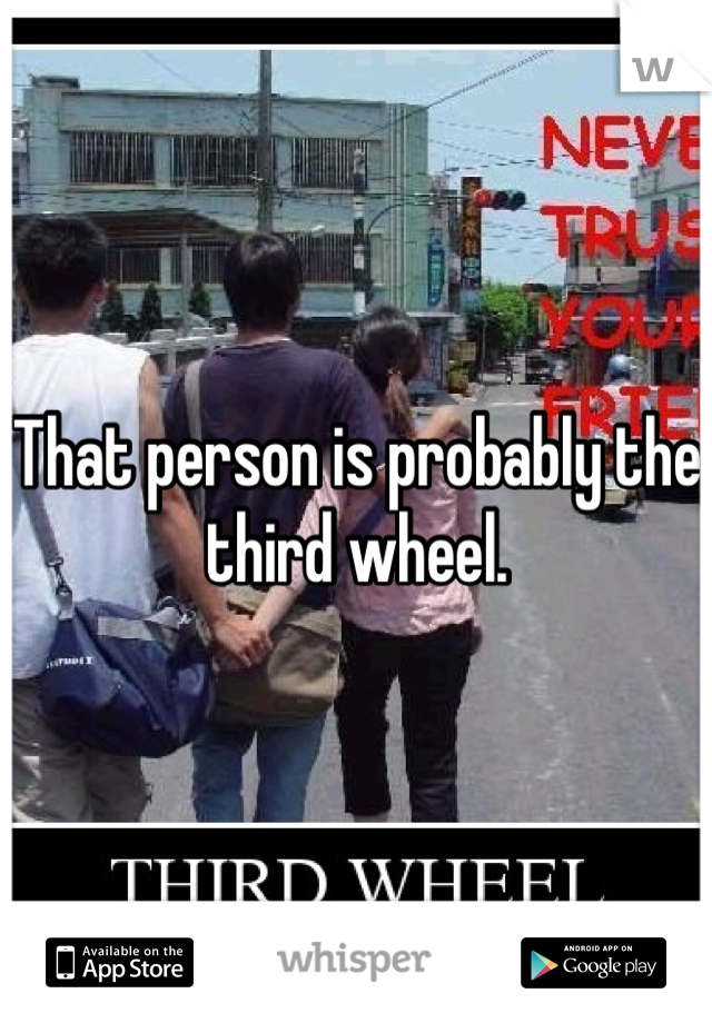 That person is probably the third wheel.