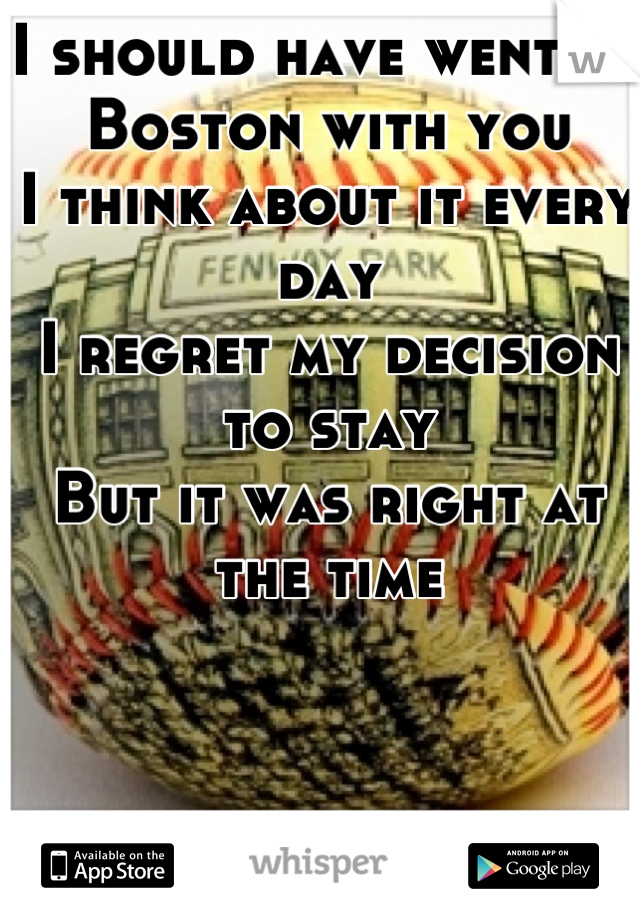 I should have went to Boston with you
I think about it every day
I regret my decision to stay
But it was right at the time