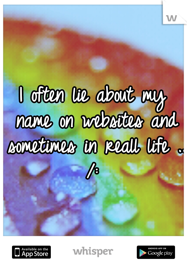 I often lie about my name on websites and sometimes in reall life .. /: 
