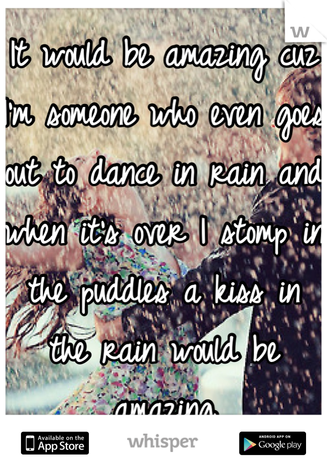 It would be amazing cuz I'm someone who even goes out to dance in rain and when it's over I stomp in the puddles a kiss in the rain would be amazing