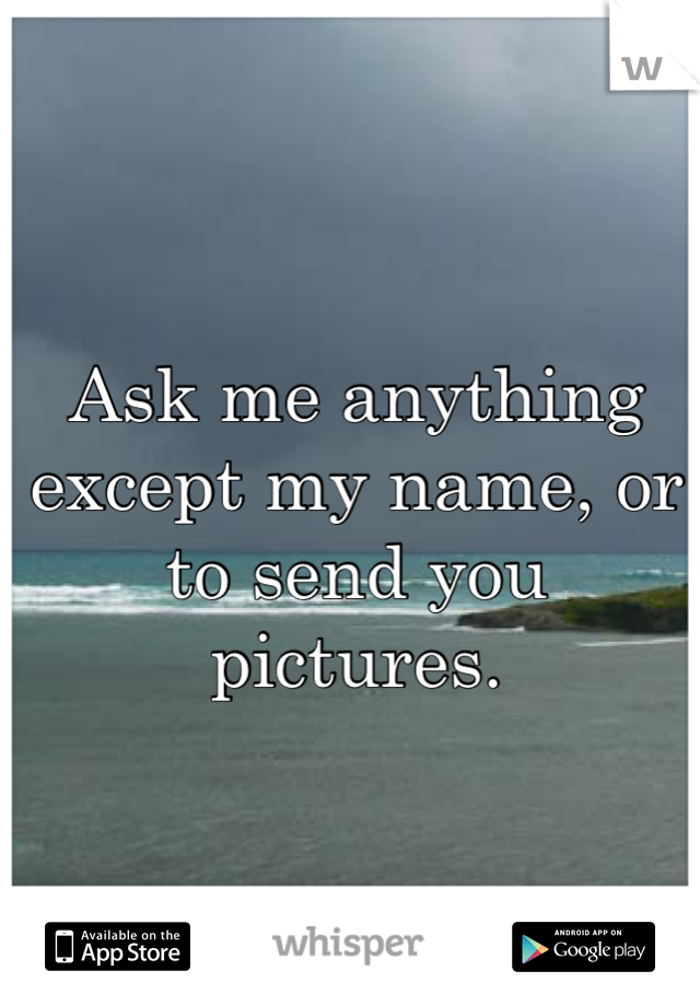 Ask me anything except my name, or to send you pictures.