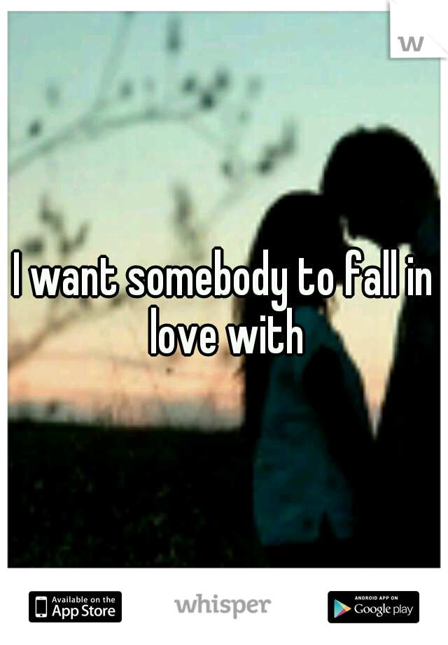 I want somebody to fall in love with