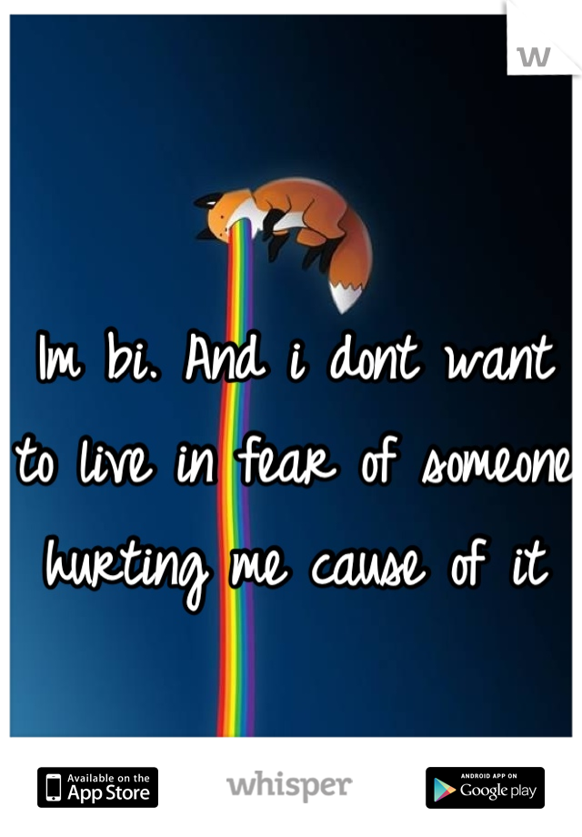 Im bi. And i dont want to live in fear of someone hurting me cause of it
