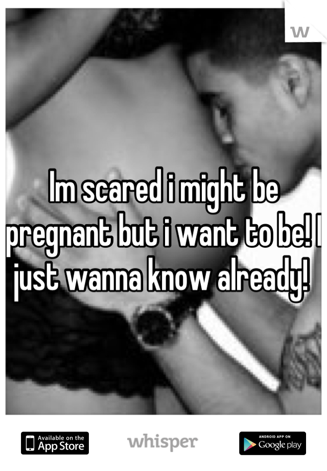 Im scared i might be pregnant but i want to be! I just wanna know already! 