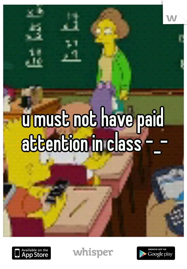 u must not have paid attention in class -_-