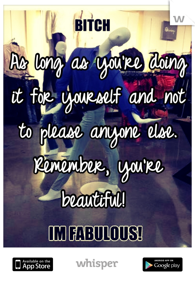 As long as you're doing it for yourself and not to please anyone else. Remember, you're beautiful! 
