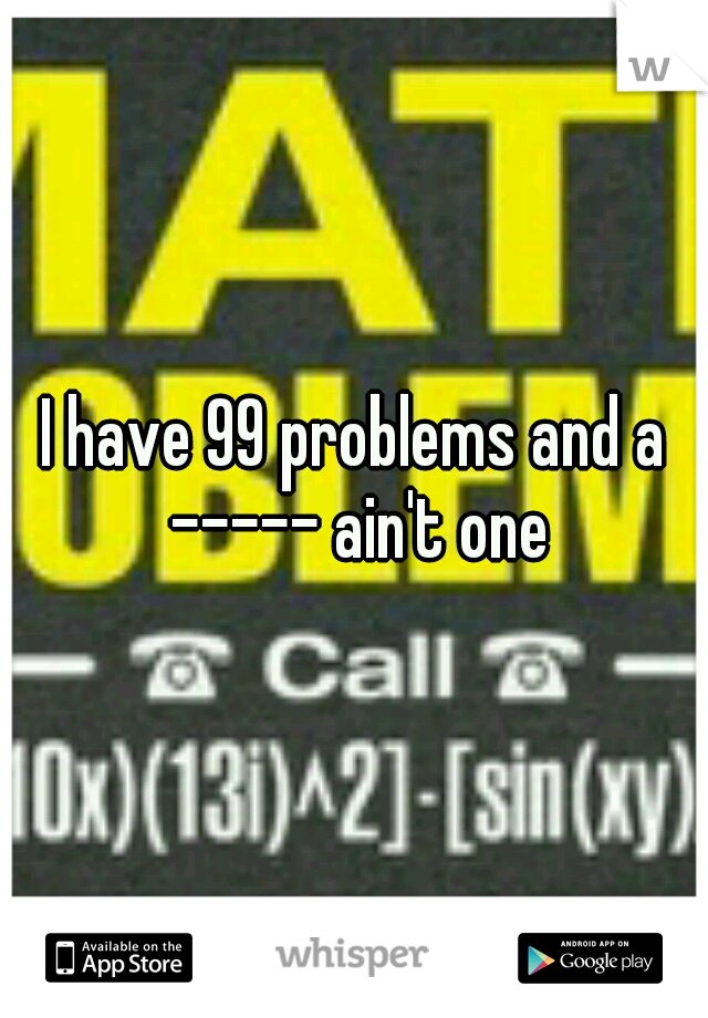 I have 99 problems and a ----- ain't one