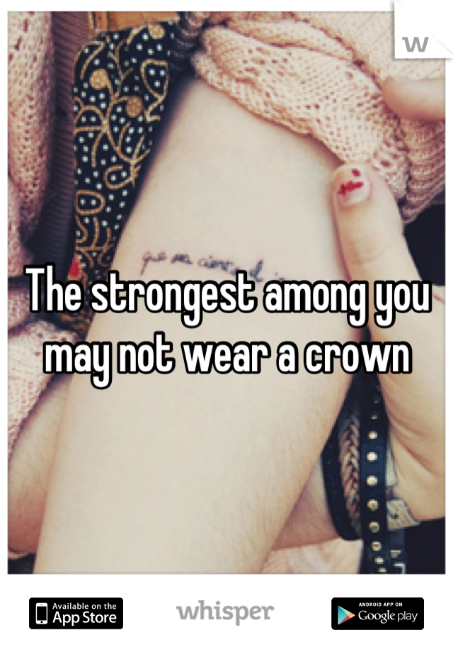 The strongest among you may not wear a crown
