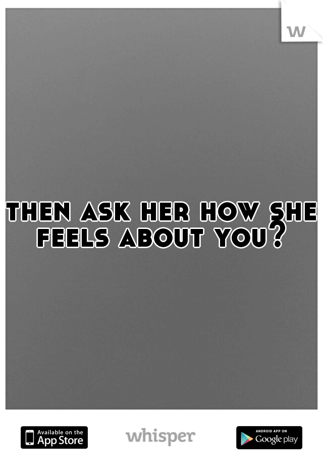 then ask her how she feels about you? 