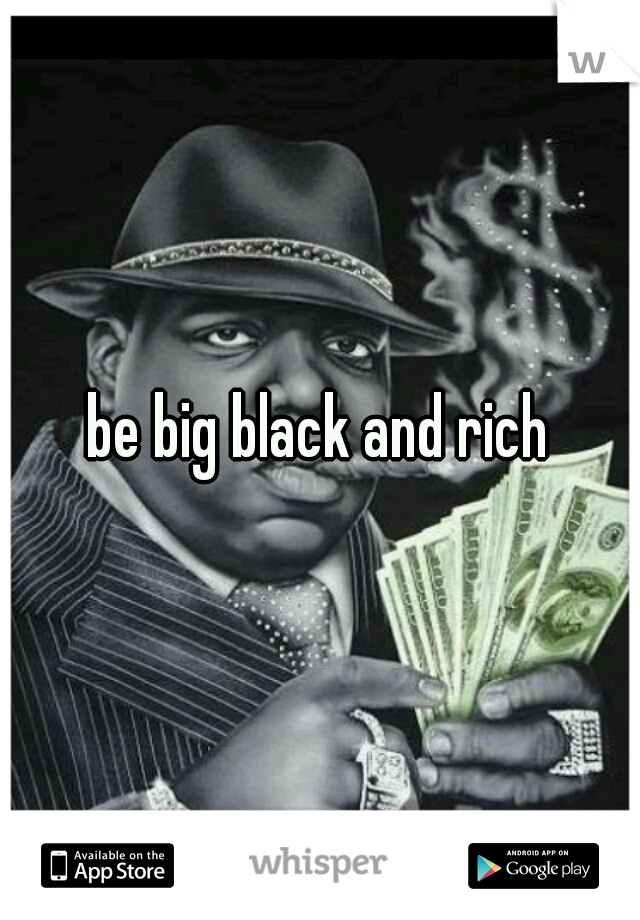 be big black and rich