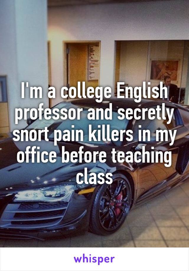 I'm a college English professor and secretly snort pain killers in my office before teaching class