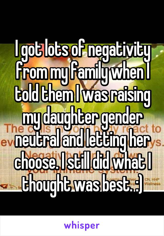 I got lots of negativity from my family when I told them I was raising my daughter gender neutral and letting her choose. I still did what I thought was best. :)