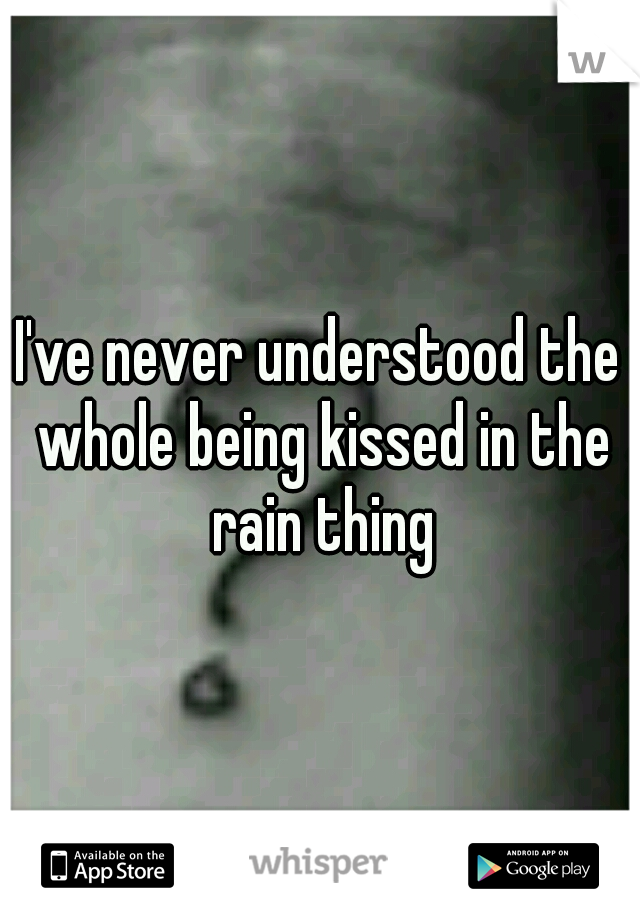 I've never understood the whole being kissed in the rain thing
