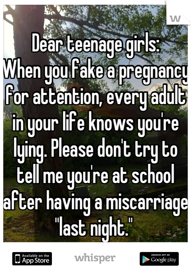 Dear teenage girls: 
When you fake a pregnancy for attention, every adult in your life knows you're lying. Please don't try to tell me you're at school after having a miscarriage "last night." 