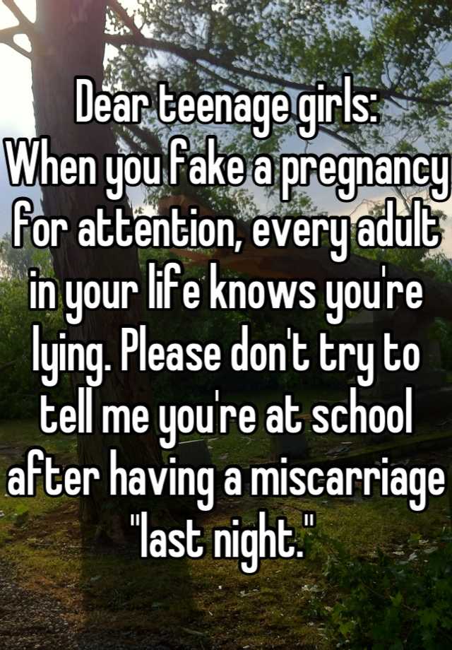 Dear teenage girls: 
When you fake a pregnancy for attention, every adult in your life knows you're lying. Please don't try to tell me you're at school after having a miscarriage "last night." 