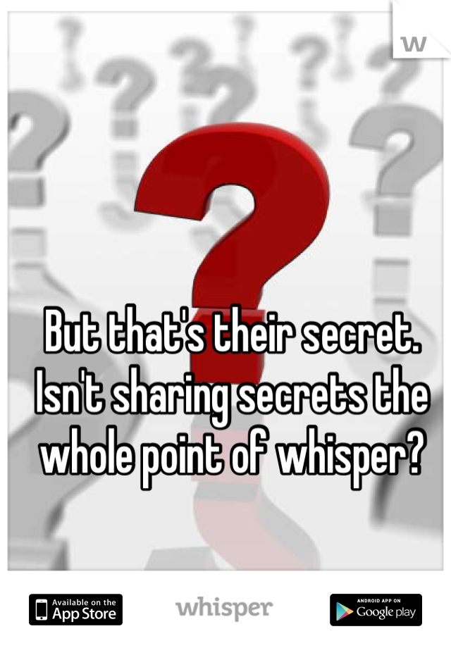 But that's their secret. Isn't sharing secrets the whole point of whisper?