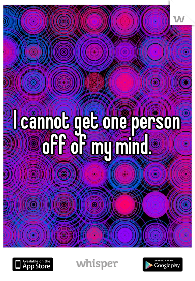 I cannot get one person off of my mind. 